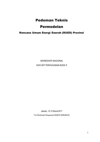 1
Pedoman Teknis
Permodelan
Rencana Umum Energi Daerah (RUED) Provinsi
WORKSHOP NASIONAL
KICK OFF PENYUSUNAN RUED-P
Jakarta, 13-15 Maret 2017
Tim Pembinaan Penyusunan RUED-P (P2RUED-P)
 