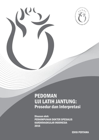 Disusun oleh:
PERHIMPUNAN DOKTER SPESIALIS
KARDIOVASKULAR INDONESIA
2016
PEDOMAN
UJI LATIH JANTUNG:
Prosedur dan Interpretasi
EDISI PERTAMA
 