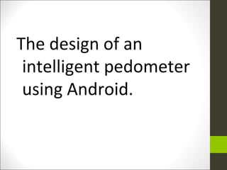 The design of an
intelligent pedometer
using Android.
 