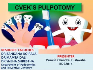 CVEK’S PULPOTOMY
RESOURCE FACULTIES:
DR.BANDANA KOIRALA
DR.MAMTA DALI
DR.SNEHA SHRESTHA
Department of Pedodontics
and Preventive Dentistry
PRESENTER
Prawin Chandra Kushwaha
BDS2014
 