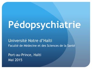 Cours de
Pédopsychiatrie
Université Notre Dame d’Haïti
Faculté de Médecine et des Sciences de la Santé
Port-au-Prince, Haïti
Mai 2015
 