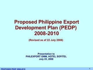 Proposed Philippine Export Development Plan  (PEDP)  2008-2010 (Revised as of 22 July 2008)   Presentation to PHILEXPORT GMM, HOTEL SOFITEL July 23, 2008 