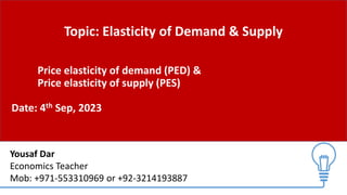 Topic: Elasticity of Demand & Supply
Price elasticity of demand (PED) &
Price elasticity of supply (PES)
Date: 4th Sep, 2023
Yousaf Dar
Economics Teacher
Mob: +971-553310969 or +92-3214193887
 