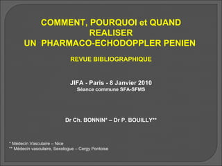 COMMENT, POURQUOI et QUAND REALISER UN  PHARMACO-ECHODOPPLER PENIEN  REVUE BIBLIOGRAPHIQUE JIFA - Paris - 8 Janvier 2010 Séance commune SFA-SFMS Dr Ch. BONNIN* – Dr P. BOUILLY** * Médecin Vasculaire – Nice ** Médecin vasculaire, Sexologue – Cergy Pontoise 