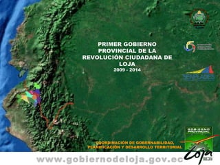 PRIMER GOBIERNO PROVINCIAL DE LA REVOLUCIÓN CIUDADANA DE LOJA 2009 - 2014 COORDINACIÓN DE GOBERNABILIDAD, PLANIFICACIÓN Y DESARROLLO TERRITORIAL www.gobiernodeloja.gov.ec 