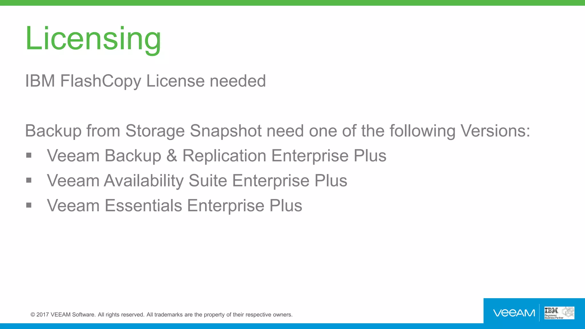Licensing
IBM FlashCopy License needed
Backup from Storage Snapshot need one of the following Versions:
 Veeam Backup & Replication Enterprise Plus
 Veeam Availability Suite Enterprise Plus
 Veeam Essentials Enterprise Plus
 