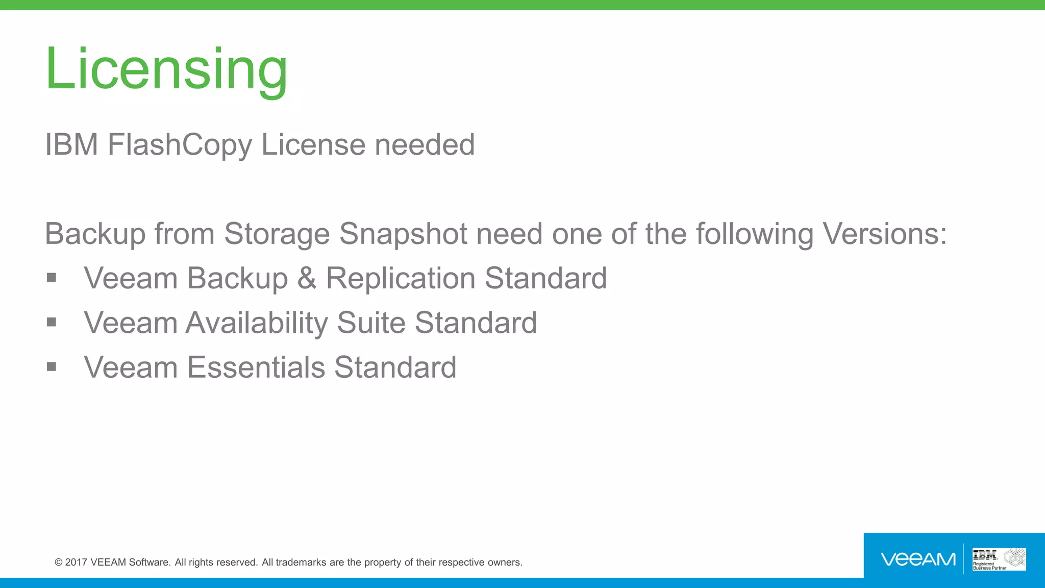 Licensing
IBM FlashCopy License needed
Backup from Storage Snapshot need one of the following Versions:
 Veeam Backup & Replication Standard
 Veeam Availability Suite Standard
 Veeam Essentials Standard
 