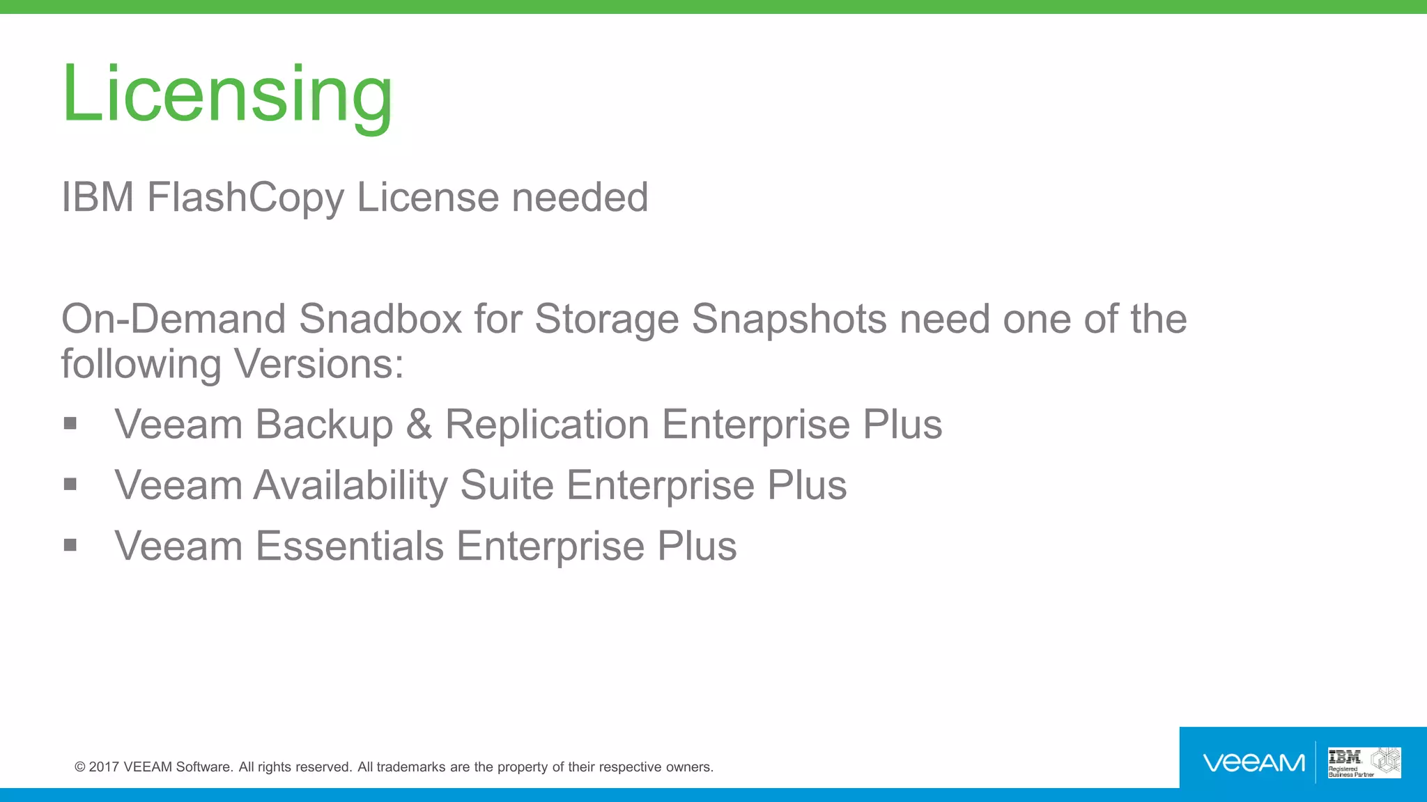 Licensing
IBM FlashCopy License needed
On-Demand Snadbox for Storage Snapshots need one of the
following Versions:
 Veeam Backup & Replication Enterprise Plus
 Veeam Availability Suite Enterprise Plus
 Veeam Essentials Enterprise Plus
 