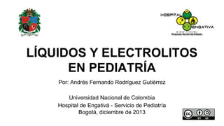 Por: Andrés Fernando Rodríguez Gutiérrez
Universidad Nacional de Colombia
Hospital de Engativá - Servicio de Pediatría
Bogotá, diciembre de 2013
LÍQUIDOS Y ELECTROLITOS
EN PEDIATRÍA
 