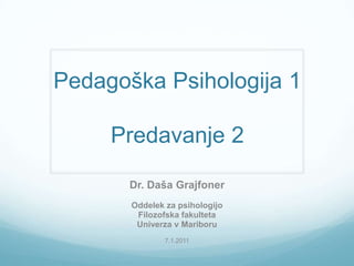 PedagoškaPsihologija1Predavanje 2 Dr. Daša Grajfoner Oddelekzapsihologijo Filozofskafakulteta Univerza v Mariboru 7.1.2011 