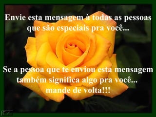 Envie esta mensagem à todas as pessoas que são especiais pra você... Se a pessoa que te enviou esta mensagem também significa algo pra você...  mande de volta!!! 