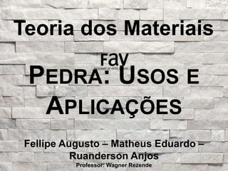 Teoria dos Materiais 
PEDRA: USOS E 
APLICAÇÕES 
Fellipe Augusto – Matheus Eduardo – 
Ruanderson Anjos 
Professor: Wagner Rezende 
 