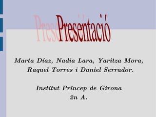 Marta Díaz, Nadia Lara, Yaritza Mora, Raquel Torres i Daniel Serrador. Institut Príncep de Girona 2n A. Presentació 