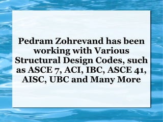 Pedram Zohrevand has been
working with Various
Structural Design Codes, such
as ASCE 7, ACI, IBC, ASCE 41,
AISC, UBC and Many More
 