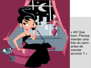 « Ah! Que
bom. Precisa
mandar uma
foto do carro
antes de
mandar
arrumar ? »