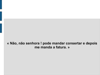 « Não, não senhora ! pode mandar consertar e depois
me manda a fatura. »
