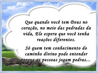 Que quando você tem Deus no coração, no meio das pedradas da vida, Ele espera que você tenha reações diferentes. Só quem tem conhecimento do caminho divino pode entender porque as pessoas jogam pedras...   