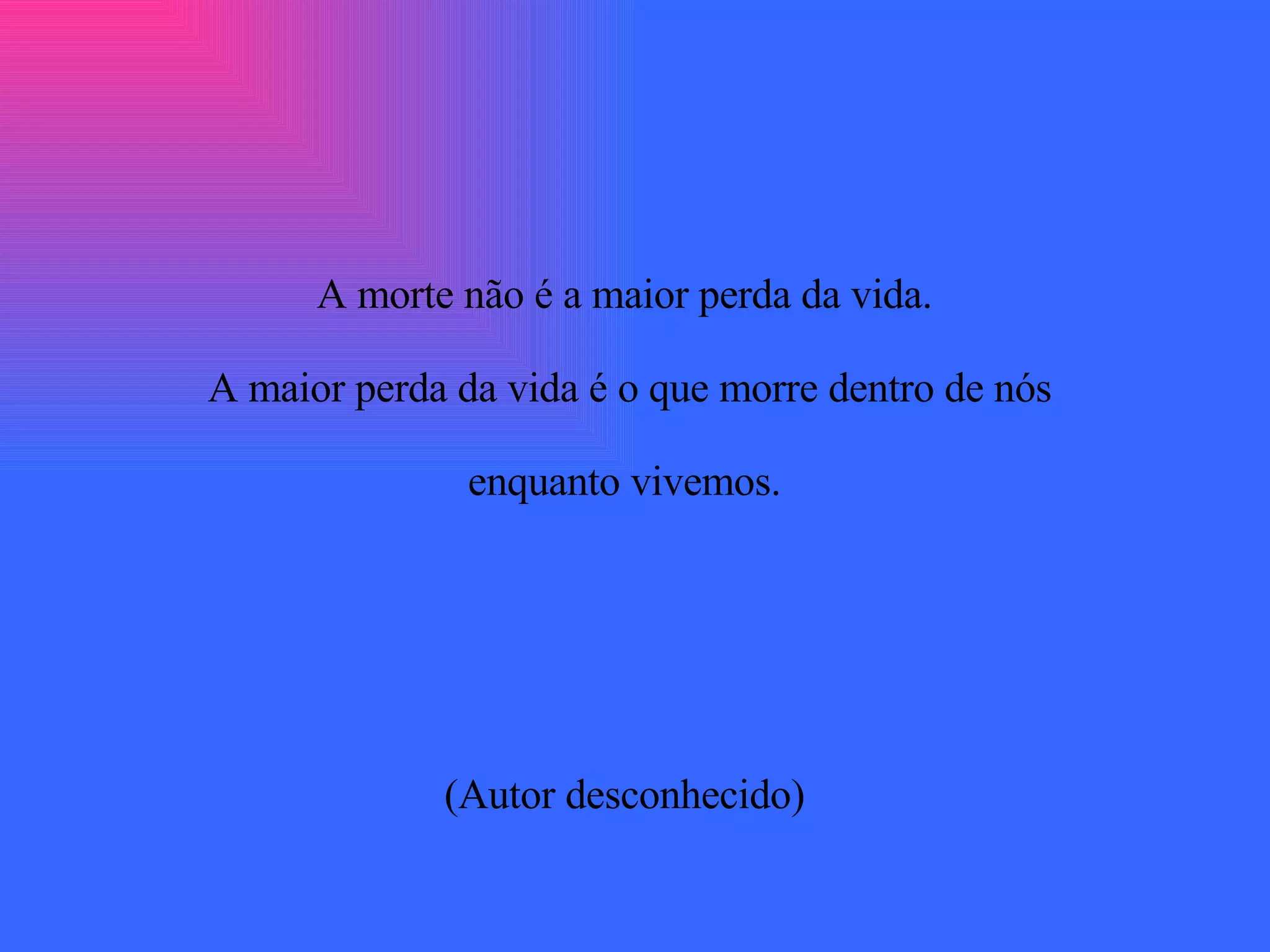 A morte não é a maior perda da vida.  A maior perda da vida é o que morre dentro de nós  enquanto vivemos.  (Autor desconhecido)  