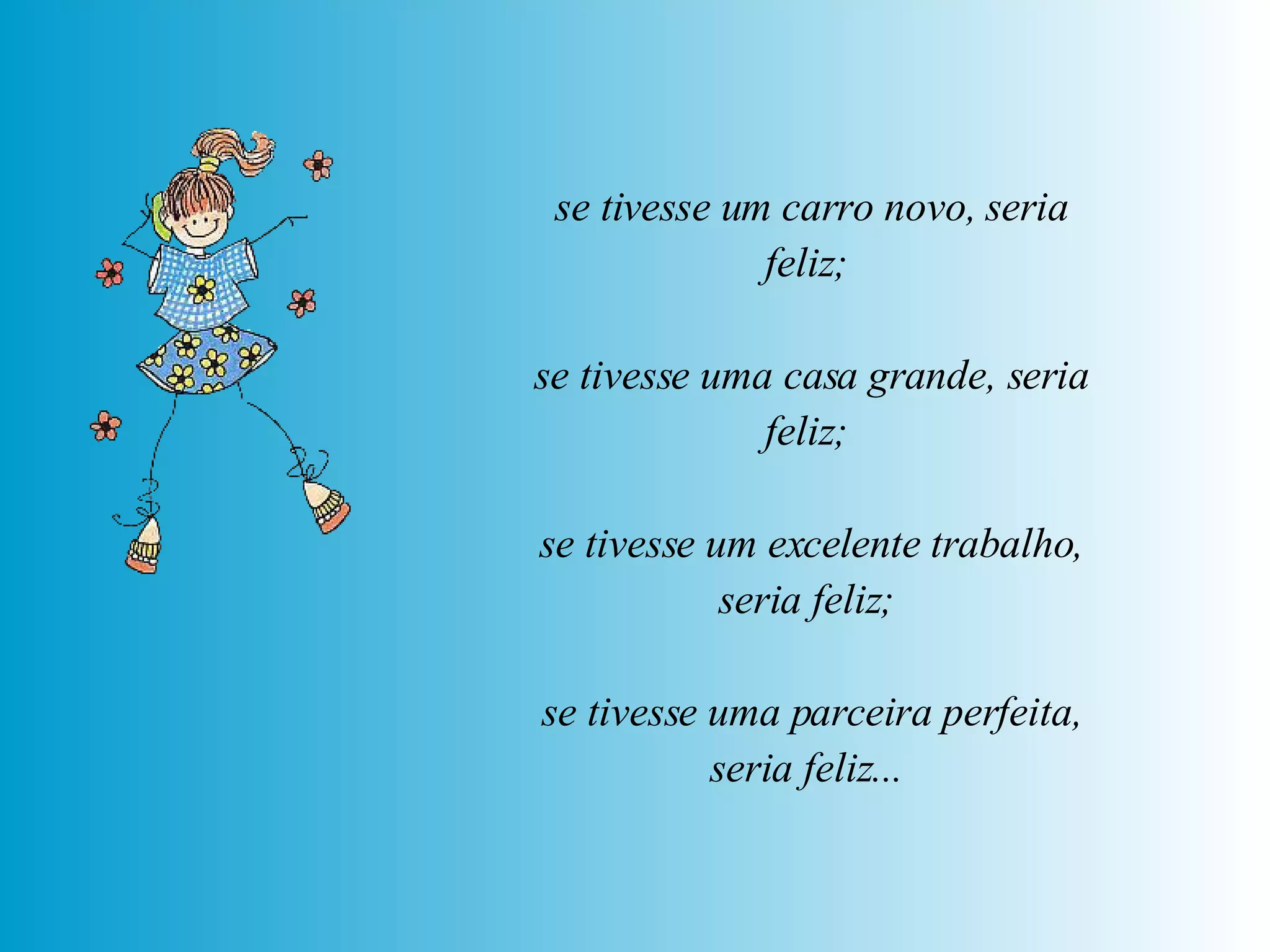 se tivesse um carro novo, seria feliz;  se tivesse uma casa grande, seria feliz;  se tivesse um excelente trabalho, seria feliz;  se tivesse uma parceira perfeita, seria feliz...   