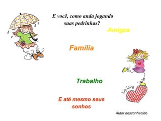 E você, como anda jogando suas pedrinhas?  Família   E até mesmo seus sonhos Amigos Trabalho Autor desconhecido 