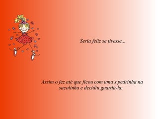   Seria feliz se tivesse...    Assim o fez até que ficou com uma s pedrinha na sacolinha e decidiu guardá-la.  