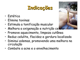 Indicações
Estética
Elimina toxinas
Estimula a tonificação muscular
Melhora a oxigenação e nutrição celular
Promove aquecimento, limpeza cutânea
Reduz celulite, flacidez e gordura localizada
Diminui edemas, promovendo uma melhora na
circulação
• Combate a acne e o envelhecimento
•
•
•
•
•
•
•

 