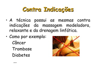 Contra Indicações
• A técnica possui as mesmas contra
indicações da massagem modeladora,
relaxante e da drenagem linfática.
• Como por exemplo:
Câncer
Trombose
Diabetes
...

 