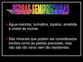 Água-marinha, turmalina, topázio, ametista
e cristal de rochas
 São minerais que podem ser considerados
bonitos como as pedras preciosas, mas
não são tão raros nem tão resistentes
 