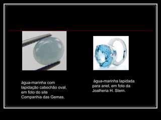água-marinha lapidada
para anel, em foto da
Joalheria H. Stern.
água-marinha com
lapidação cabochão oval,
em foto do site
Companhia das Gemas.
 