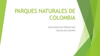PARQUES NATURALES DE
COLOMBIA
JOHAN SEBASTIAN PEDRAZA RUIZ
CIENCIAS DEL DEPORTE
 