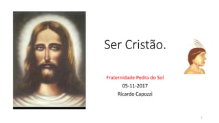 Ser Cristão.
Fraternidade Pedra do Sol
05-11-2017
Ricardo Capozzi
1
 