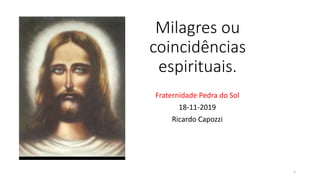 Milagres ou
coincidências
espirituais.
Fraternidade Pedra do Sol
18-11-2019
Ricardo Capozzi
1
 