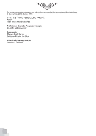 Os textos que compõem estes cursos, não podem ser reproduzidos sem autorização dos editores
© Copyright by 2012 - Editora IFPR
IFPR - INSTITUTO FEDERAL DO PARANÁ
Reitor
Prof. Irineu Mario Colombo
Pró-Reitor de Extensão, Pesquisa e Inovação
Silvestre Labiak Junior
Organização
Marcos José Barros
Cristiane Ribeiro da Silva
Projeto Gráfico e Diagramação
Leonardo Bettinelli
 