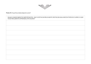 Ficha 15: O que ficou desta etapa do curso?
QUAIS CONHECIMENTOS IMPORTANTES QUE VOCÊ ACHA RELEVANTE DESTACAR AQUI NESTA ETAPA DO CURSO O QUE
VOCÊ REALMENTEAPRENDEUATÉAGORA?
 