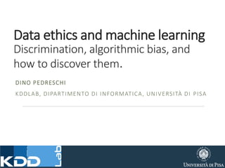 Data ethics and machine learning
Discrimination, algorithmic bias, and
how to discover them.
DINO PEDRESCHI
KDDLAB, DIPARTIMENTO DI INFORMATICA, UNIVERSITÀ DI PISA
 