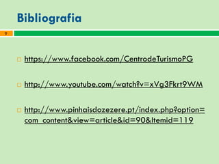 Bibliografia
 https://www.facebook.com/CentrodeTurismoPG
 http://www.youtube.com/watch?v=xVg3Fkrt9WM
 http://www.pinhaisdozezere.pt/index.php?option=
com_content&view=article&id=90&Itemid=119
9
 