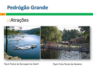 Pedrógão Grande
5
Fig.5: Piscina da Barragem do Cabril Fig.6: Praia Fluvial do Mosteiro
 Atrações
 