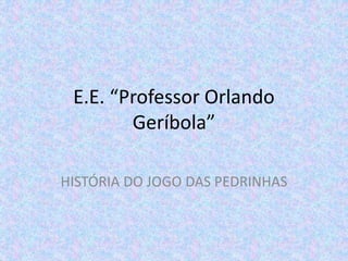 E.E. “Professor Orlando
Geríbola”
HISTÓRIA DO JOGO DAS PEDRINHAS
 