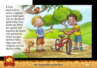 06: Como Amar os Outros?
É fácil
demonstrar
amor a alguém
que é bom para
nós ou de quem
gostamos, mas
pode ser difícil
ser gentil com
aqueles de quem
não gostamos
tanto ou que
tenham feito
algo que nos
magoou ou nos
deixou triste.
2
 