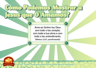 57: Como Podemos Mostrar a Jesus que O Amamos?
Ama ao Senhor teu Deus
com todo o teu coração,
com toda a tua alma e com
todo o teu entendimento.
(Mateus 22:37, parafraseado)
Como Podemos Mostrar a
Jesus que O Amamos?
Como Podemos Mostrar a
Jesus que O Amamos?
 