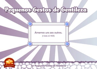 57: Pequenos Gestos de Gentileza
Amemos uns aos outros.
(1 João 4:7 NVI)
Pequenos Gestos de GentilezaPequenos Gestos de Gentileza
 