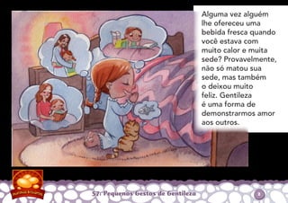 57: Pequenos Gestos de Gentileza
Alguma vez alguém
lhe ofereceu uma
bebida fresca quando
você estava com
muito calor e muita
sede? Provavelmente,
não só matou sua
sede, mas também
o deixou muito
feliz. Gentileza
é uma forma de
demonstrarmos amor
aos outros.
2
 