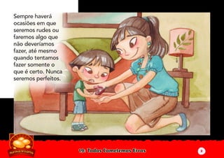 19: Todos Cometemos Erros
Sempre haverá
ocasiões em que
seremos rudes ou
faremos algo que
não deveríamos
fazer, até mesmo
quando tentamos
fazer somente o
que é certo. Nunca
seremos perfeitos.
2
 
