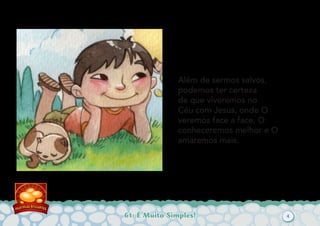 61: É Muito Simples!
Além de sermos salvos,
podemos ter certeza
de que viveremos no
Céu com Jesus, onde O
veremos face a face, O
conheceremos melhor e O
amaremos mais.
4
 