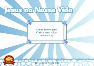 59: Jesus na Nossa Vida
Crê no Senhor Jesus
Cristo e serás salvo.
(Atos 16:31 ECA)
Jesus na Nossa VidaJesus na Nossa Vida
 