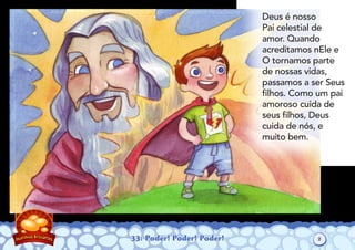 33: Poder! Poder! Poder!
Deus é nosso
Pai celestial de
amor. Quando
acreditamos nEle e
O tornamos parte
de nossas vidas,
passamos a ser Seus
ﬁlhos. Como um pai
amoroso cuida de
seus ﬁlhos, Deus
cuida de nós, e
muito bem.
2
 