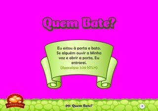09: Quem Bate?
Eu estou à porta e bato.
Se alguém ouvir a Minha
voz e abrir a porta, Eu
entrarei.
(Apocalipse 3:20 NTLH)
Quem Bate?Quem Bate?
1
 