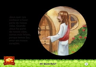 09: Quem Bate?
Jesus quer nos
conhecer e fazer
parte de nossas
vidas. Quando
Jesus faz parte
de nossas vidas,
somos mais felizes,
porque temos Seu
amor em nossos
corações.
4
 