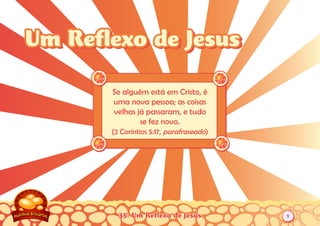 35: Um Reflexo de Jesus
Se alguém está em Cristo, é
uma nova pessoa; as coisas
velhas já passaram, e tudo
se fez novo.
(2 Coríntios 5:17, parafraseado)
Um Reflexo de JesusUm Reflexo de Jesus
1
 