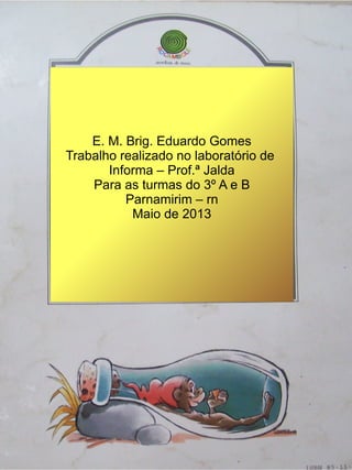 E. M. Brig. Eduardo Gomes
Trabalho realizado no laboratório de
Informa – Prof.ª Jalda
Para as turmas do 3º A e B
Parnamirim – rn
Maio de 2013
 